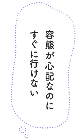 容態が心配なのにすぐに行けない